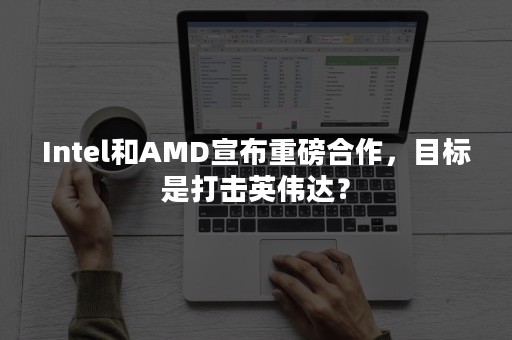 Intel和AMD宣布重磅合作，目标是打击英伟达？