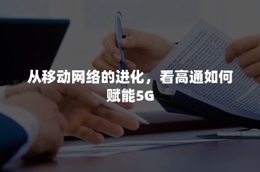 从移动网络的进化，看高通如何赋能5G