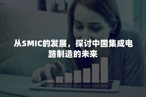 从SMIC的发展，探讨中国集成电路制造的未来