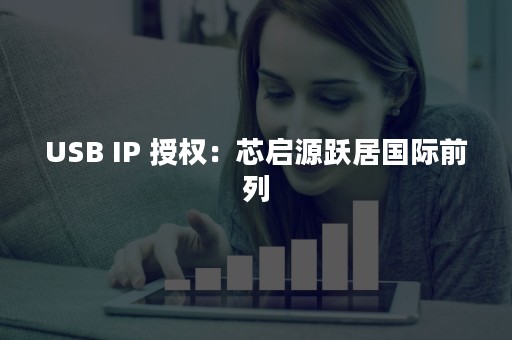 USB IP 授权：芯启源跃居国际前列