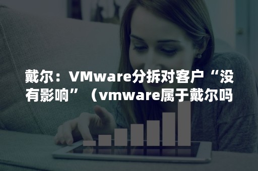 戴尔：VMware分拆对客户“没有影响”（vmware属于戴尔吗）