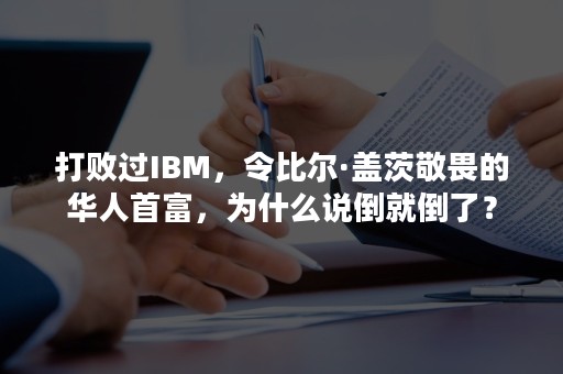 打败过IBM，令比尔·盖茨敬畏的华人首富，为什么说倒就倒了？