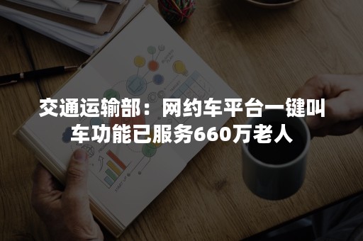 交通运输部：网约车平台一键叫车功能已服务660万老人