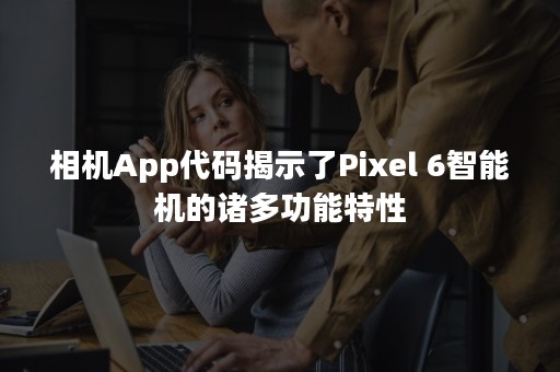 相机App代码揭示了Pixel 6智能机的诸多功能特性