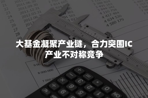 大基金凝聚产业链，合力突围IC产业不对称竞争