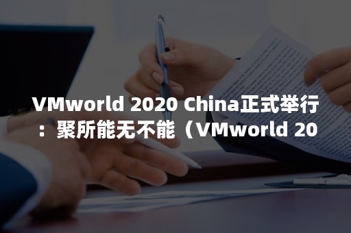 VMworld 2020 China正式举行：聚所能无不能（VMworld 2021）