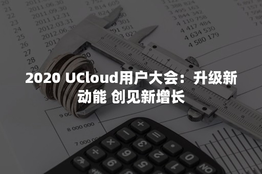 2020 UCloud用户大会：升级新动能 创见新增长