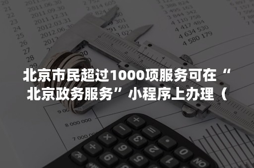 北京市民超过1000项服务可在“北京政务服务”小程序上办理（北京政务服务平台小程序）