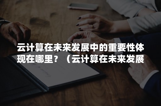 云计算在未来发展中的重要性体现在哪里？（云计算在未来发展中的重要性体现在哪里呢）