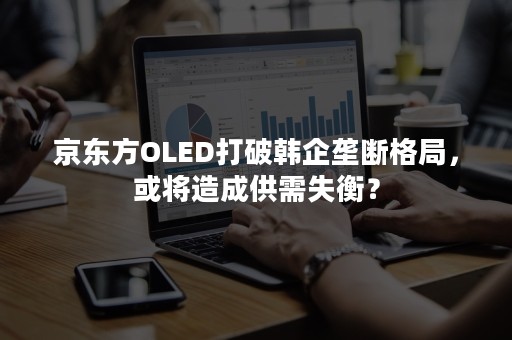 京东方OLED打破韩企垄断格局，或将造成供需失衡？