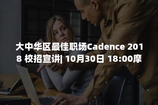 大中华区最佳职场Cadence 2018 校招宣讲| 10月30日 18:00摩尔直播