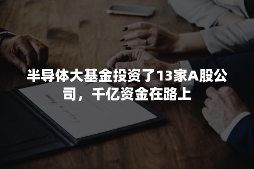 半导体大基金投资了13家A股公司，千亿资金在路上