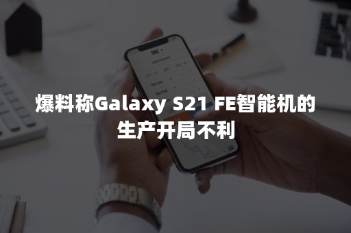 爆料称Galaxy S21 FE智能机的生产开局不利