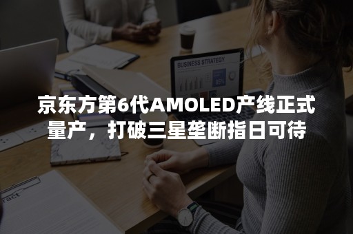 京东方第6代AMOLED产线正式量产，打破三星垄断指日可待