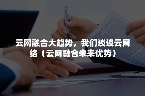 云网融合大趋势，我们谈谈云网络（云网融合未来优势）