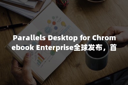 Parallels Desktop for Chromebook Enterprise全球发布，首次实现在 Chromebook 上直接运行 Windows（parallelstream和stream区别）