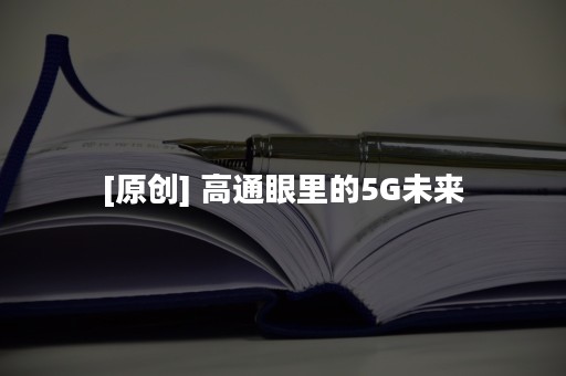 [原创] 高通眼里的5G未来