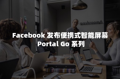 Facebook 发布便携式智能屏幕 Portal Go 系列