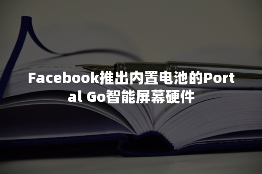 Facebook推出内置电池的Portal Go智能屏幕硬件