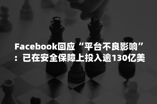 Facebook回应“平台不良影响”：已在安全保障上投入逾130亿美元