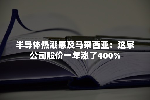 半导体热潮惠及马来西亚：这家公司股价一年涨了400%