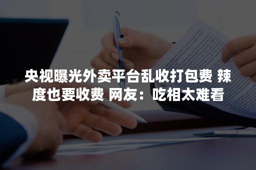 央视曝光外卖平台乱收打包费 辣度也要收费 网友：吃相太难看