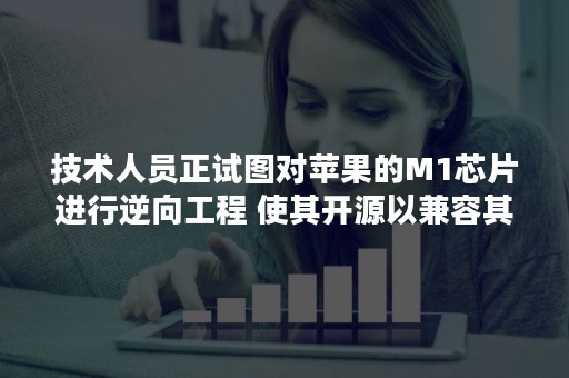 技术人员正试图对苹果的M1芯片进行逆向工程 使其开源以兼容其他平台