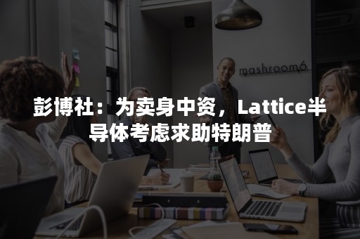 彭博社：为卖身中资，Lattice半导体考虑求助特朗普