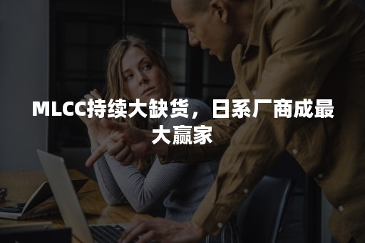 MLCC持续大缺货，日系厂商成最大赢家