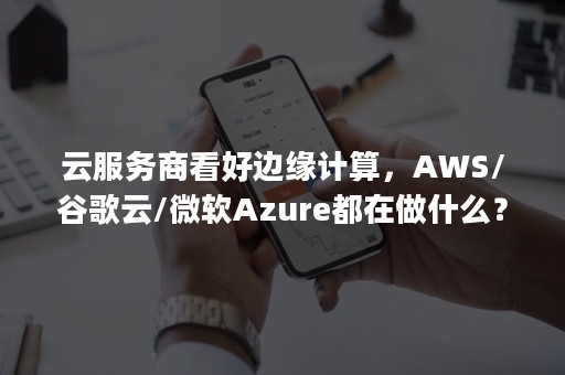 云服务商看好边缘计算，AWS/谷歌云/微软Azure都在做什么？（aws google azure）