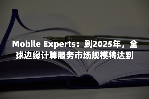 Mobile Experts：到2025年，全球边缘计算服务市场规模将达到70亿美元（mobile legends）