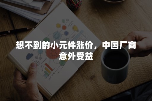 想不到的小元件涨价，中国厂商意外受益