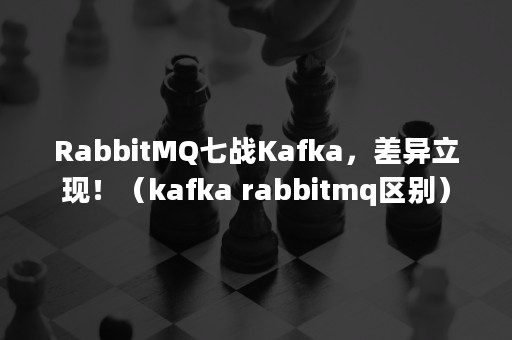 RabbitMQ七战Kafka，差异立现！（kafka rabbitmq区别）