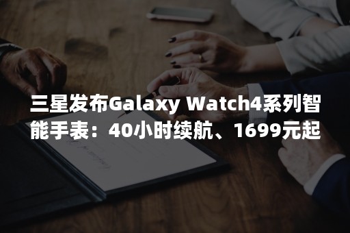 三星发布Galaxy Watch4系列智能手表：40小时续航、1699元起