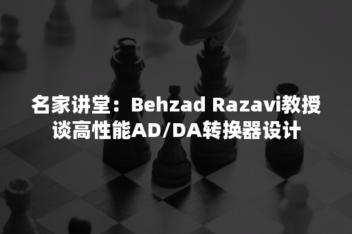 名家讲堂：Behzad Razavi教授谈高性能AD/DA转换器设计