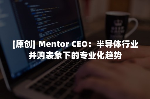 [原创] Mentor CEO：半导体行业并购表象下的专业化趋势