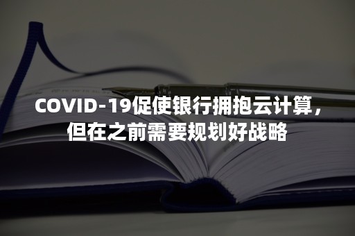 COVID-19促使银行拥抱云计算，但在之前需要规划好战略