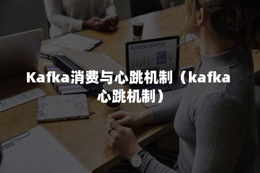 Kafka消费与心跳机制（kafka 心跳机制）