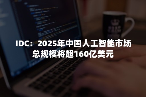 IDC：2025年中国人工智能市场总规模将超160亿美元