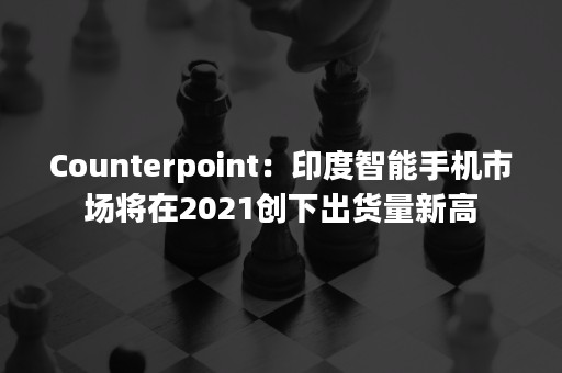 Counterpoint：印度智能手机市场将在2021创下出货量新高