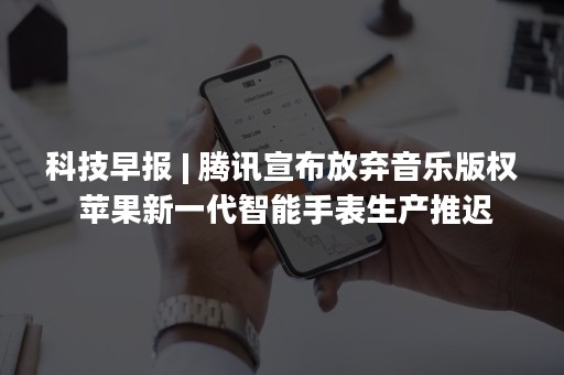 科技早报 | 腾讯宣布放弃音乐版权 苹果新一代智能手表生产推迟