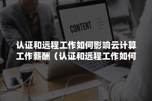 认证和远程工作如何影响云计算工作薪酬（认证和远程工作如何影响云计算工作薪酬制度）