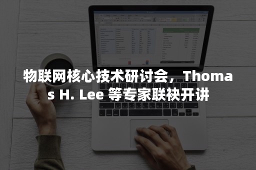 物联网核心技术研讨会，Thomas H. Lee 等专家联袂开讲