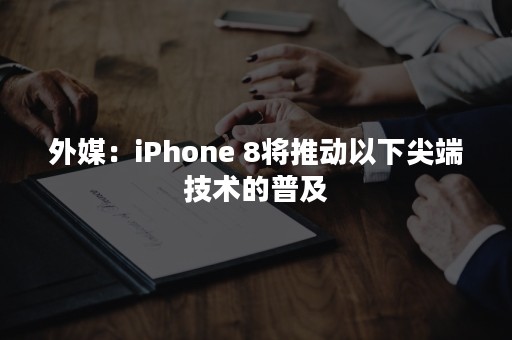 外媒：iPhone 8将推动以下尖端技术的普及