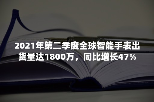 2021年第二季度全球智能手表出货量达1800万，同比增长47%