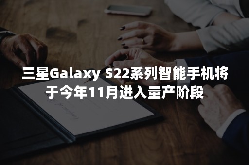 三星Galaxy S22系列智能手机将于今年11月进入量产阶段