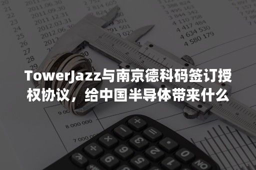 TowerJazz与南京德科码签订授权协议，给中国半导体带来什么？