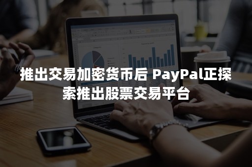 推出交易加密货币后 PayPal正探索推出股票交易平台