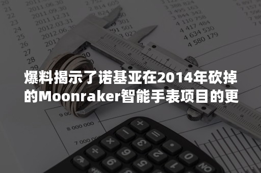 爆料揭示了诺基亚在2014年砍掉的Moonraker智能手表项目的更多细节