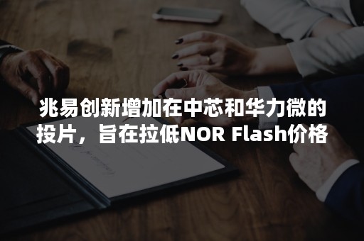 兆易创新增加在中芯和华力微的投片，旨在拉低NOR Flash价格